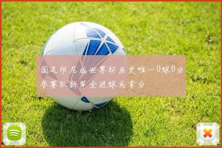 国足印尼成世界杯历史唯一0球0分参赛队新军全进球或拿分