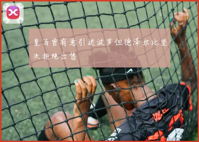 皇马曾有意引进波罗但德泽尔比坚决拒绝出售