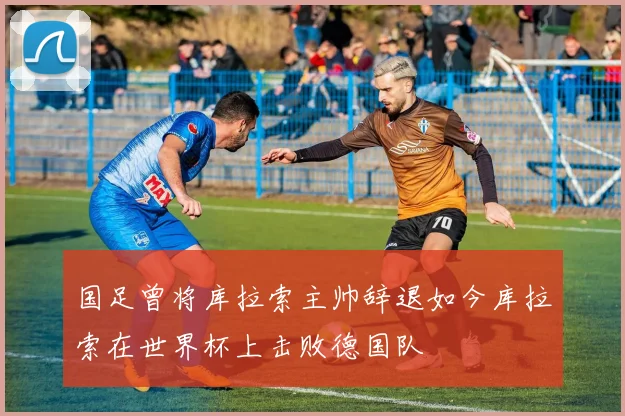 国足曾将库拉索主帅辞退如今库拉索在世界杯上击败德国队
