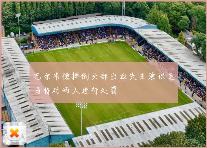巴尔韦德摔倒头部出血失去意识皇马将对两人进行处罚