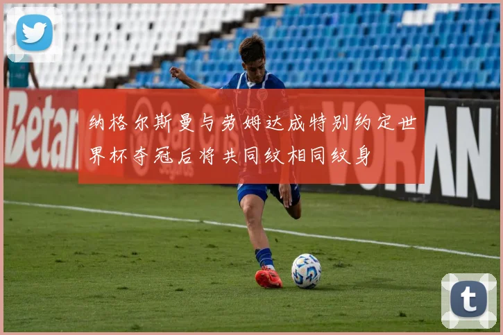 纳格尔斯曼与劳姆达成特别约定世界杯夺冠后将共同纹相同纹身