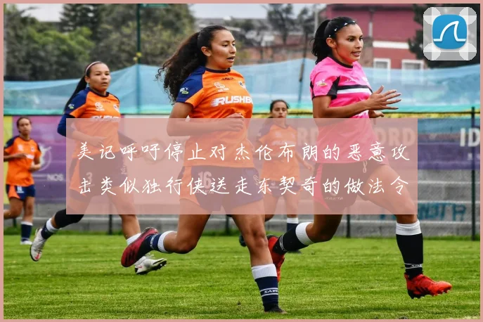 美记呼吁停止对杰伦布朗的恶意攻击类似独行侠送走东契奇的做法令人作呕