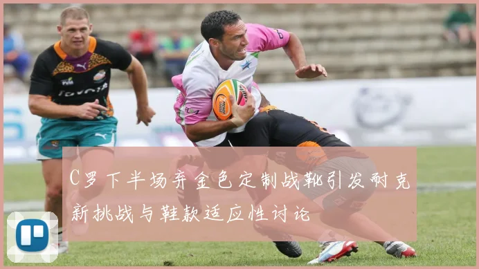 C罗下半场弃金色定制战靴引发耐克新挑战与鞋款适应性讨论