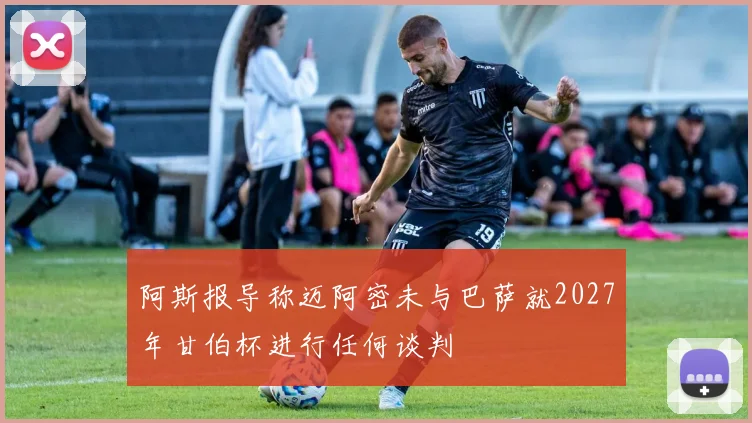 阿斯报导称迈阿密未与巴萨就2027年甘伯杯进行任何谈判