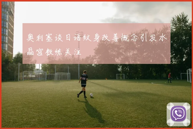 奥利塞谈日语纹身改善概念引发水晶宫教练关注