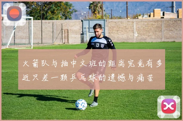 火箭队与抽中文班的距离究竟有多近只差一颗乒乓球的遗憾与痛苦