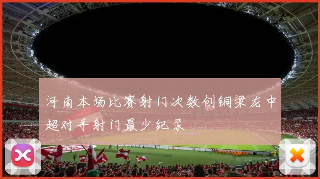 河南本场比赛射门次数创铜梁龙中超对手射门最少纪录
