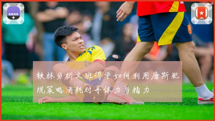 铁林分析文班得学如何利用唐斯犯规策略消耗对手体力与精力
