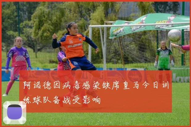 阿诺德因病毒感染缺席皇马今日训练球队备战受影响
