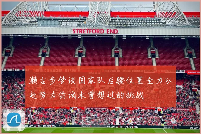 濑古步梦谈国家队后腰位置全力以赴努力尝试未曾想过的挑战
