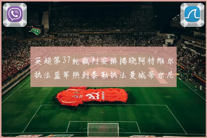 英超第37轮裁判安排揭晓阿特维尔执法蓝军热刺泰勒执法曼城蒂尔尼执法枪手