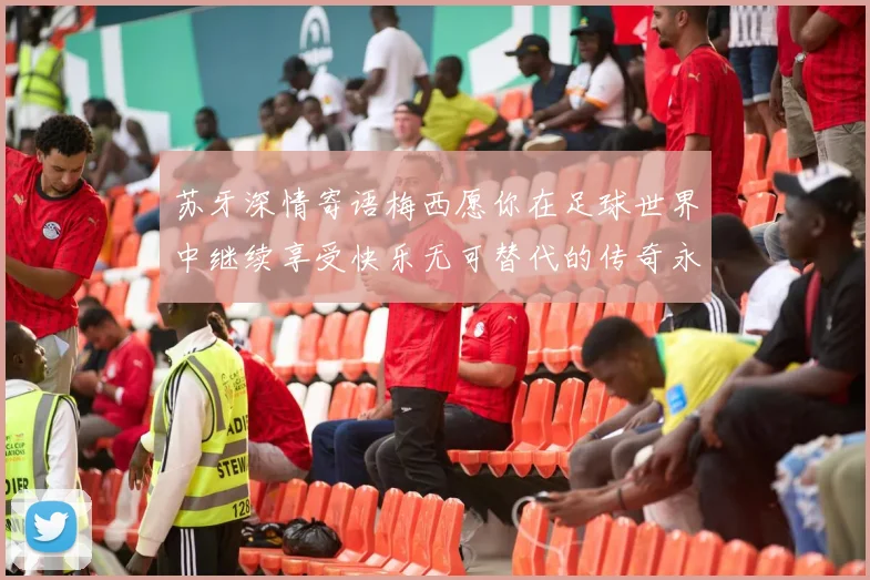 苏牙深情寄语梅西愿你在足球世界中继续享受快乐无可替代的传奇永存