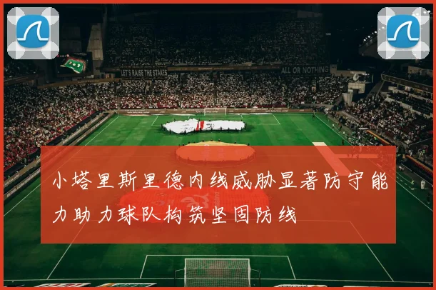 小塔里斯里德内线威胁显著防守能力助力球队构筑坚固防线