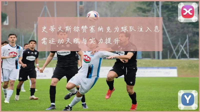史蒂文斯称赞塞纳克为球队注入急需运动天赋与实力提升