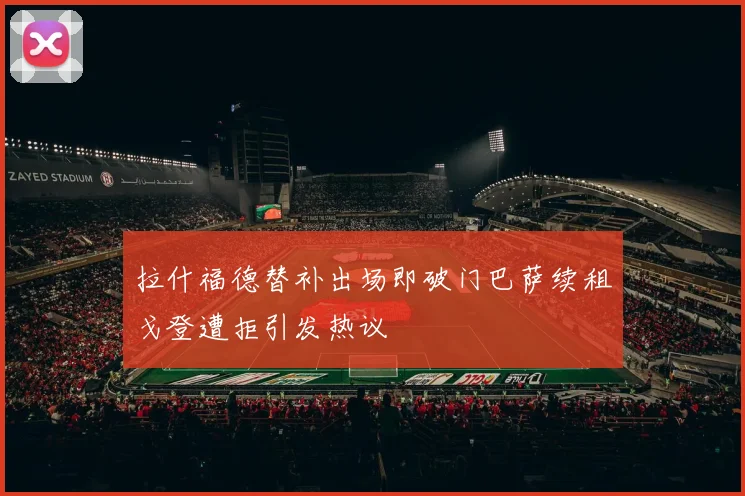 拉什福德替补出场即破门巴萨续租戈登遭拒引发热议
