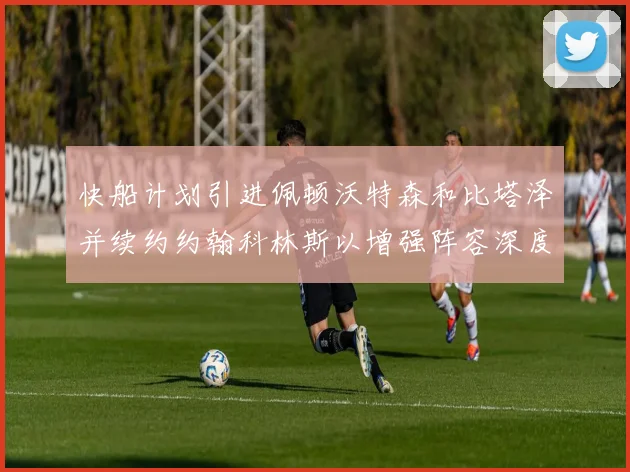 快船计划引进佩顿沃特森和比塔泽并续约约翰科林斯以增强阵容深度