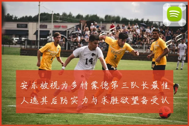 安东被视为多特蒙德第三队长最佳人选其后防实力与求胜欲望备受认可