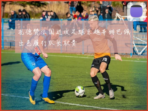 孔德赞法国进攻足球乐趣夸姆巴佩出色履行队长职责