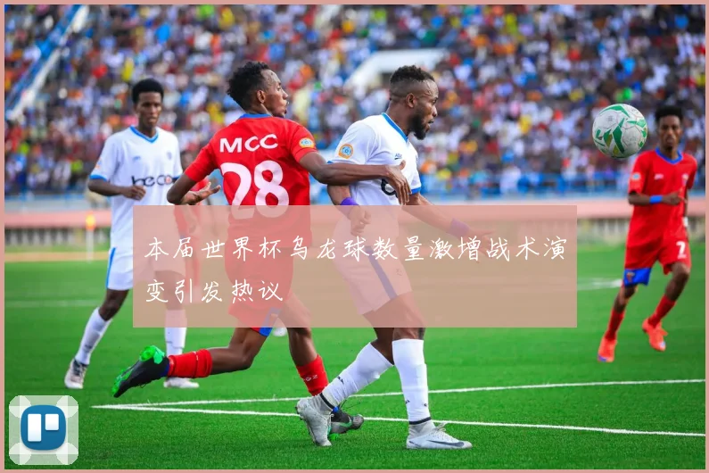 本届世界杯乌龙球数量激增战术演变引发热议