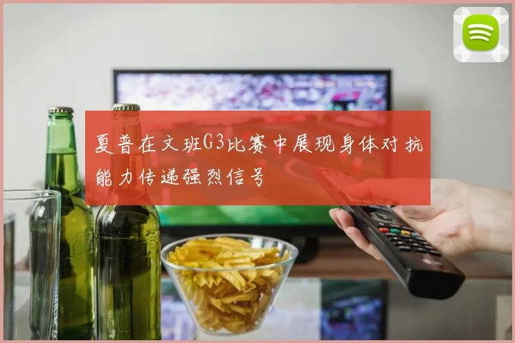 夏普在文班G3比赛中展现身体对抗能力传递强烈信号