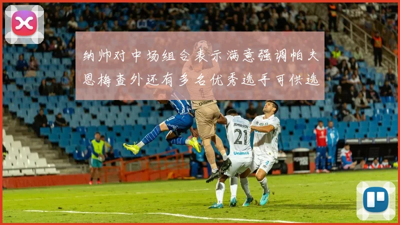 纳帅对中场组合表示满意强调帕夫恩梅查外还有多名优秀选手可供选择