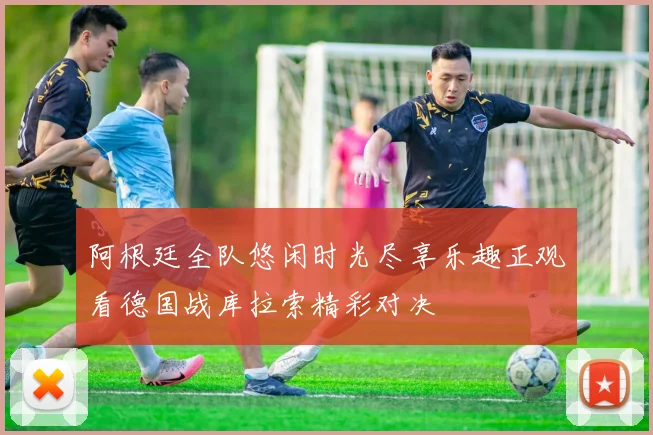 阿根廷全队悠闲时光尽享乐趣正观看德国战库拉索精彩对决