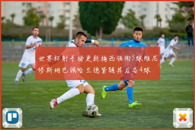 世界杯射手榜更新梅西领衔5球维尼修斯姆巴佩哈兰德紧随其后各4球