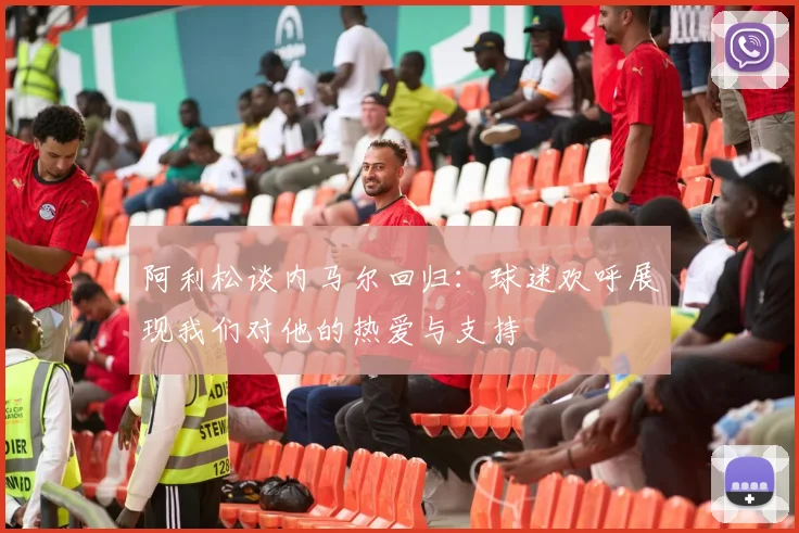阿利松谈内马尔回归：球迷欢呼展现我们对他的热爱与支持