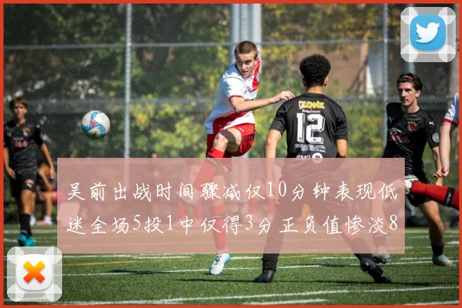 吴前出战时间骤减仅10分钟表现低迷全场5投1中仅得3分正负值惨淡8