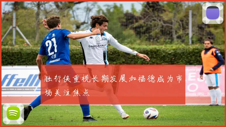 独行侠重视长期发展加福德成为市场关注焦点