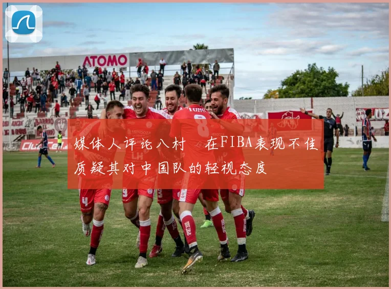 媒体人评论八村塁在FIBA表现不佳质疑其对中国队的轻视态度