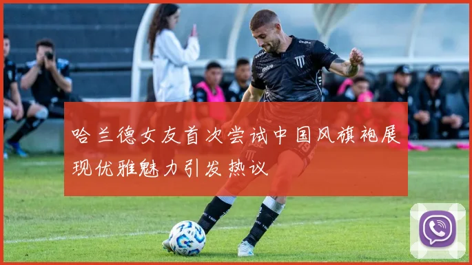 哈兰德女友首次尝试中国风旗袍展现优雅魅力引发热议