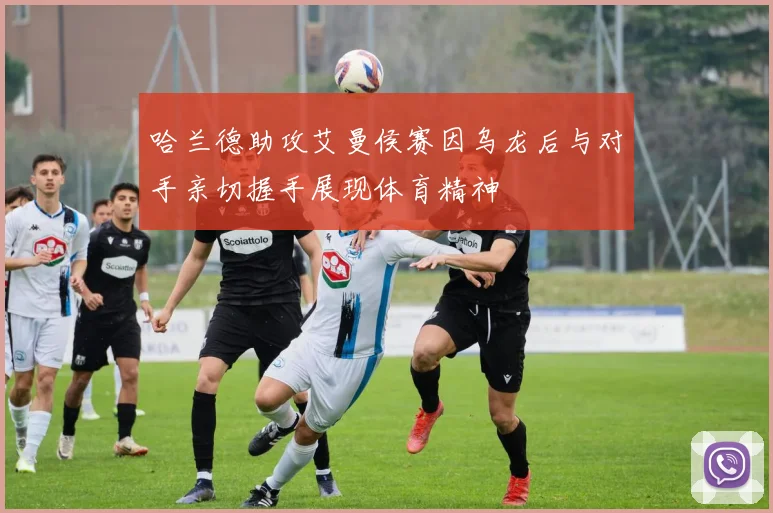 哈兰德助攻艾曼侯赛因乌龙后与对手亲切握手展现体育精神