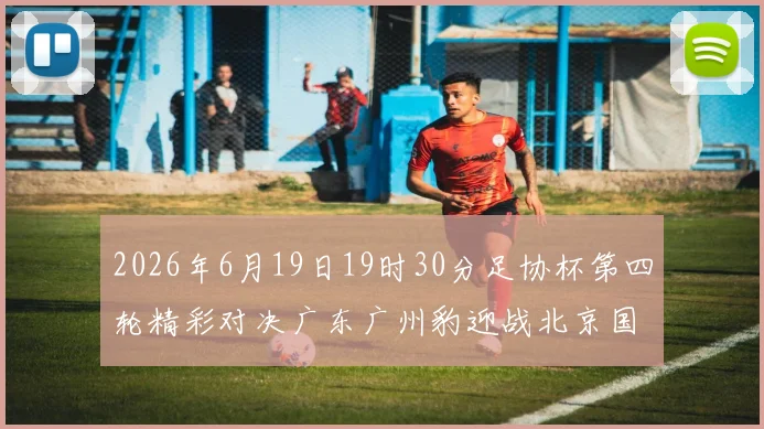 2026年6月19日19时30分足协杯第四轮精彩对决广东广州豹迎战北京国安