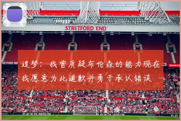 追梦：我曾质疑布伦森的能力现在我愿意为此道歉并勇于承认错误